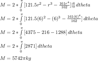 M = 2*\int\limits_0^\pi {[ 121.5r^2-r^3 -\frac{161r^4}{162} ] } |_0^6 \, dtheta\\\\M = 2*\int\limits_0^\pi {[ 121.5(6)^2-(6)^3 -\frac{161(6)^4}{162} ] }  \, dtheta\\\\M = 2*\int\limits_0^\pi {[ 4375-216 -1288] }  \, dtheta\\\\M = 2*\int\limits_0^\pi {[ 2871] }  \, dtheta\\\\M = 5742\pi  kg