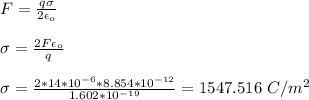F = \frac{q \sigma}{2 \epsilon_o} \\\\\sigma = \frac{2F \epsilon_o}{q} \\\\\sigma = \frac{2*14*10^{-6}*8.854*10^{-12}}{1.602*10^{-19}} = 1547.516 \ C/m^2