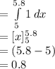 =\int\limits^{5.8}_{5} {1}\, dx\\=[x]^{5.8}_{5}\\=(5.8-5)\\=0.8