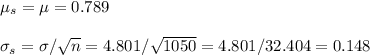 \mu_s=\mu=0.789\\\\\sigma_s=\sigma/\sqrt{n}=4.801/\sqrt{1050}=4.801/32.404=0.148