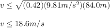 v\leq \sqrt{(0.42)(9.81m/s^{2})(84.0m)}\\\\v\leq 18.6m/s