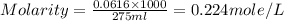 Molarity=\frac{0.0616\times 1000}{275ml}=0.224mole/L