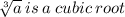 \sqrt[3]{a}  \: is \: a \: cubic \: root \\