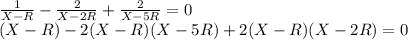 \frac{1}{X-R} - \frac{2}{X-2R} + \frac{2}{X-5R} = 0\\(X-R) - 2(X-R)(X-5R)+2(X-R)(X-2R) = 0