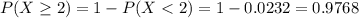 P(X \geq 2) = 1 - P(X < 2) = 1 - 0.0232 = 0.9768
