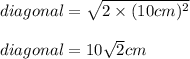 diagonal=\sqrt{2\times (10cm)^2}\\ \\ diagonal=10\sqrt{2} cm