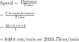 Speed=\frac{Distance}{Time}\\\\=\frac{Circumference}{Time}\\\\=\frac{36\times 3\times\pi\times 6}{1}\\\\=648\pi \ cm/min \ or \ 2035.75 cm/min