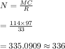N=\frac{MC}{R}\\\\=\frac{114\times 97}{33}\\\\=335.0909\approx336