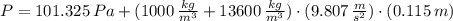 P = 101.325\,Pa + (1000\,\frac{kg}{m^{3}}+13600\,\frac{kg}{m^{3}} )\cdot (9.807\,\frac{m}{s^{2}} )\cdot (0.115\,m)