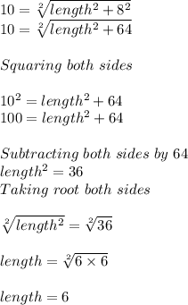 10=\sqrt[2]{length^{2}+8^{2}  } \\10=\sqrt[2]{length^{2}+64  } \\\\Squaring \ both\ sides\\\\ 10^{2} =length^{2}+64\\100=length^{2}+64\\\\ Subtracting\ both\ sides\ by\ 64\\length^{2}=36\\Taking\ root\ both\ sides\\\\ \sqrt[2]{length^{2} } =\sqrt[2]{36} \\\\ length=\sqrt[2]{6\times6}\\ \\ length=6