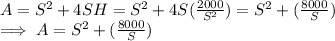 A = S^2 + 4 SH =  S^2 + 4 S(\frac{2000}{S^2}) =  S^2 + (\frac{8000}{S})\\\implies A  =  S^2 + (\frac{8000}{S})