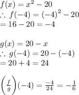f(x) =  {x}^{2}  - 20 \\ \therefore \: f( - 4) =  {( - 4)}^{2}  - 20  \\ = 16 - 20 =  - 4 \\  \\ g(x) = 20 - x \\ \therefore \:g( - 4) = 20 - ( - 4) \\  = 20 + 4 = 24 \\  \\   \bigg(\frac{f}{g}  \bigg)( - 4) =  \frac{ - 4}{24}  =   - \frac{1}{6}  \\