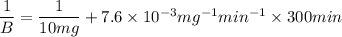\dfrac{1}{B}=\dfrac{1}{10mg}+7.6\times 10^{-3}mg^{-1}min^{-1}\times 300min