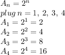 A_n = 2^n \\ plug \: n = 1, \: 2, \: 3, \: 4 \\ A_1 = 2^1 = 2 \\ A_2 = 2^2 = 4 \\ A_3= 2^3 = 8 \\ A_4 = 2^4 = 16 \\