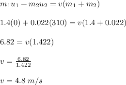 m_1u_1 + m_2u_2 = v(m_1 + m_2)\\\\1.4(0) + 0.022(310) = v(1.4 + 0.022)\\\\6.82 = v(1.422)\\\\v = \frac{6.82}{1.422} \\\\v = 4.8 \ m/s