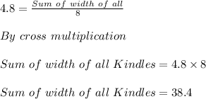 4.8=\frac{Sum\ of\ width\ of\ all\Kindles}{8} \\ \\ By \ cross\ multiplication\\ \\ Sum\ of\ width\ of\ all \ Kindles=4.8\times8\\ \\ Sum\ of\ width\ of \ all\ Kindles}=38.4