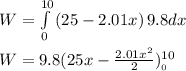W = \int\limits^{10}_0 {(25-2.01 x)} \, 9.8 dx \\\\W = 9.8 (25x - \frac{2.01x^2}{2}})^{10}__0\\\\