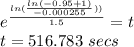 e^{\frac{ln(\frac{ln(-0.95+1)}{-0.000255}))}{1.5}}=t\\t=516.783 \ secs