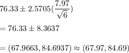 76.33 \pm 2.5705(\dfrac{7.97}{\sqrt{6}} )\\\\ = 76.33 \pm 8.3637\\\\ = (67.9663 ,84.6937)\approx (67.97,84.69)