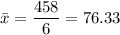 \bar{x} =\displaystyle\frac{458}{6} = 76.33