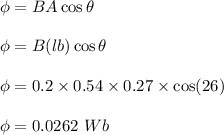 \phi =BA\cos\theta\\\\\phi =B(lb)\cos\theta\\\\\phi =0.2\times 0.54\times 0.27\times \cos(26)\\\\\phi=0.0262\ Wb