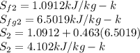 S_{f2} = 1.0912 kJ/kg-k\\S_{fg2} = 6.5019 kJ/kg-k\\S_{2} = 1.0912 + 0.463(6.5019)\\S_{2} = 4.102 kJ/kg-k
