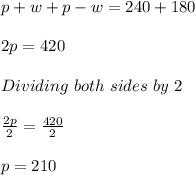 p+w+p-w=240+180\\ \\ 2p=420\\ \\ Dividing\ both\ sides \ by \ 2\\ \\ \frac{2p}{2} =\frac{420}{2} \\ \\ p=210