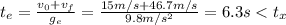 t_e=\frac{v_0+v_f}{g_e}=\frac{15m/s+46.7m/s}{9.8m/s^{2}}=6.3s