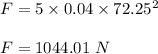 F=5\times 0.04\times 72.25^2\\\\F=1044.01\ N