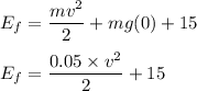 E_f=\dfrac{mv^2}{2}+mg(0)+15\\\\E_f=\dfrac{0.05\times v^2}{2}+15