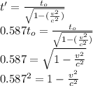 t'=\frac{t_{o} }{\sqrt{1-(\frac{v^{2} }{c^{2} }) } } \\0.587t_{o} =\frac{t_{o}  }{\sqrt{1-(\frac{v^{2} }{c^{2} }) } }\\0.587=\sqrt{1-\frac{v^{2} }{c^{2} } } \\0.587^{2} =1-\frac{v^{2} }{c^{2} }