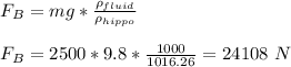 F_B = mg*\frac{\rho _{fluid}}{\rho _{hippo}} \\\\F_B = 2500*9.8 *\frac{1000}{1016.26} = 24108 \ N