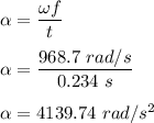 \alpha =\dfrac{\omega f}{t}\\\\\alpha =\dfrac{968.7\ rad/s}{0.234\ s}\\\\\alpha =4139.74\ rad/s^2