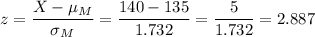 z=\dfrac{X-\mu_M}{\sigma_M}=\dfrac{140-135}{1.732}=\dfrac{5}{1.732}=2.887