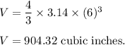 V = \dfrac{4}{3}\times 3.14\times (6)^3\\\\V = 904.32\text{ cubic inches.}