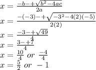 x=\frac{-b-+\sqrt{b^2-4ac} }{2a} \\x = \frac{-(-3)-+\sqrt{-3^2-4(2)(-5)} }{2(2)}\\x= \frac{-3-+\sqrt{49} }{4} \\x=\frac{3-+7}{4} \\x = \frac{10}{4}~or~\frac{-4}{4}  \\x=\frac{5}{2}~or~-1