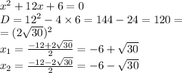 {x}^{2}  + 12x + 6 = 0 \\ D =  {12}^{2}  - 4 \times 6 = 144 - 24 = 120 = \\  = (2 \sqrt{30} )^{2}  \\ x_1= \frac{ - 12 + 2 \sqrt{30} }{2}  =  - 6 +  \sqrt{30}  \\ x_2= \frac{ - 12 - 2 \sqrt{30} }{2}  =  - 6 -  \sqrt{30}
