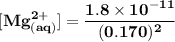 \mathbf{ [Mg^{2+}_{(aq)}] = \dfrac{ 1 .8 \times 10^{-11} }{(0.170)^2} }