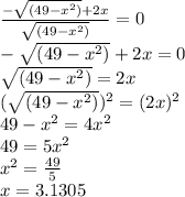 \frac{-\sqrt{\left( 49 - x^{2}\right)}+2x}{\sqrt{\left( 49 - x^{2}\right)}}=0\\-\sqrt{\left( 49 - x^{2}\right)}+2x=0\\\sqrt{\left( 49 - x^{2}\right)}=2x\\(\sqrt{\left( 49 - x^{2}\right)})^2=(2x)^2\\49 - x^{2}=4x^2\\49=5x^2\\x^2=\frac{49}{5}\\x= 3.1305