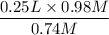 $\frac{0.25 L \times 0.98 M }{0.74 M}