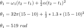 \theta_1 = \omega_1(t_2-t_1)+ \frac{1}{2} \alpha (t_2-t_1)^2\\\\\theta_1 = 32 \pi (15-10) + \frac{1}{2}*1.3*(15-10)^2\\\\\theta_1 = 519 \  rad