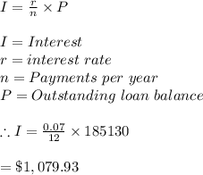 I=\frac{r}{n}\times P\\\\I=Interest\\r=interest \ rate\\n=Payments \ per \ year\\P=Outstanding \ loan \ balance\\\\\therefore I=\frac{0.07}{12}\times 185130\\\\=\$1,079.93