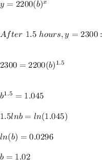 y=2200(b)^x\\\\\\After\ 1.5\ hours,y=2300:\\\\\\2300=2200(b)^{1.5}\\\\\\b^{1.5}=1.045\\\\1.5lnb=ln(1.045)\\\\ln(b)=0.0296\\\\b=1.02