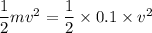 \dfrac{1}{2}mv^2 = \dfrac{1}{2}\times 0.1\times v^2