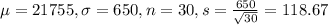 \mu = 21755, \sigma = 650, n = 30, s = \frac{650}{\sqrt{30}} = 118.67