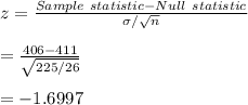 z=\frac{Sample \ statistic-Null \ statistic}{\sigma/\sqrt{n}}\\\\=\frac{406-411}{\sqrt{225/26}}\\\\=-1.6997