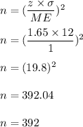 n=(\dfrac{z\times \sigma}{ME})^2\\\\n=(\dfrac{1.65\times 12}{1})^2\\\\n=(19.8)^2\\\\n=392.04\\\\n=392