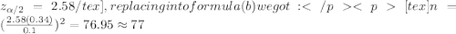 z_{\alpha/2}=2.58/tex], replacing into formula (b) we got:&#10;[tex]n=(\frac{2.58(0.34)}{0.1})^2 =76.95 \approx 77
