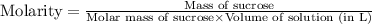 \text{Molarity}=\frac{\text{Mass of sucrose}}{\text{Molar mass of sucrose}\times \text{Volume of solution (in L)}}