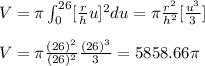 V=\pi\int_0^{26}[\frac{r}{h}u]^2du=\pi\frac{r^2}{h^2}[\frac{u^3}{3}]\\\\V=\pi\frac{(26)^2}{(26)^2}\frac{(26)^3}{3}=5858.66\pi